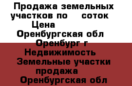 Продажа земельных участков по 10 соток › Цена ­ 300 000 - Оренбургская обл., Оренбург г. Недвижимость » Земельные участки продажа   . Оренбургская обл.